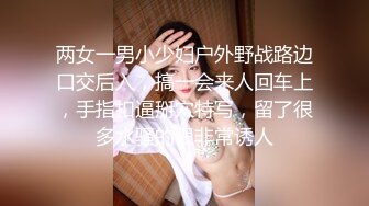 两女一男小少妇户外野战路边口交后入，搞一会来人回车上，手指扣逼掰穴特写，留了很多水骚的很非常诱人