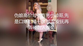 伪娘高价勾引直男小帅哥,先是口爆射精一次,按摩安抚再弄硬后入操菊