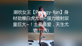 潮吹女王【Peeggy-fun】身材劲爆白虎尤物~强力喷射尿量巨大~！土豪最爱，天生尤物！ (4)