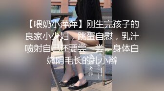 【喂奶小萍萍】刚生完孩子的良家小少妇，跳蛋自慰，乳汁喷射自己还要尝一尝，身体白嫩阴毛长的扎小辫