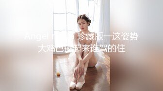 Angel rivera 珍藏版一这姿势大鸡巴操起来谁驾的住