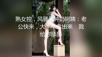 熟女控，风骚吊钟奶阿姨：老公快来，大牛牛拿出来    我给你舔舔