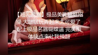 【翘乳波霸】极品美乳翘挺招操 大啵啵玩弄起来太可爱了 配上极品名器蝴蝶逼 完美酮体快点来让我操翻