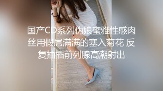 国产CD系列伪娘蜜雅性感肉丝用假屌满满的塞入菊花 反复抽插前列腺高潮射出