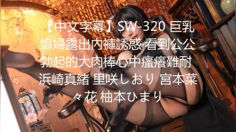 【中文字幕】SW-320 巨乳媳婦露出內褲誘惑 看到公公勃起的大肉棒心中瘙癢難耐 浜崎真緒 里咲しおり 宮本菜々花 柚本ひまり