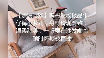 【壹屌寻欢】鸭哥返场极品牛仔裤小萝莉，身材玲珑有致，温柔甜美，一听要在沙发啪啪顿时怀疑被直播