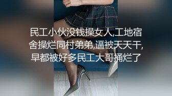 民工小伙没钱操女人,工地宿舍操烂同村弟弟,逼被天天干,早都被好多民工大哥捅烂了