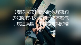 【老陈探花】新人小伙深夜约少妇颇有几分姿色一点不客气，疯狂操逼，干得嗷嗷叫好精彩