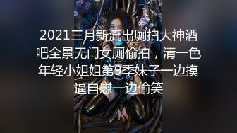 2021三月新流出厕拍大神酒吧全景无门女厕偷拍，清一色年轻小姐姐第9季妹子一边摸逼自慰一边偷笑