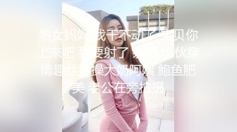 熟女妈妈 我干不动了 宝贝你上来吧 我要射了 射吧 小伙穿情趣丝袜操大奶阿姨 鲍鱼肥美 老公在旁拍摄