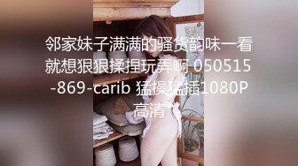 邻家妹子满满的骚货韵味一看就想狠狠揉捏玩弄啊 050515-869-carib 猛操猛插1080P高清