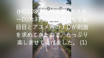 (HD1080P)(ハメ撮りマスターD)(fc3153387)ぱっちりお目目とアニメ声のＪＤが刺激を求めてきたので、たっぷり楽しませてあげました。 (1)