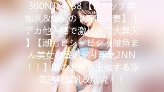 300NTK-758 【Hカップ美爆乳&爆尻のド淫乱人妻】【デカ他人棒で激ピスで大昇天】【潮もビシャビシャ雑魚まん美女の昼下がり浮気2NN！！】服の上から主張する浮気誘発爆乳&爆尻！！