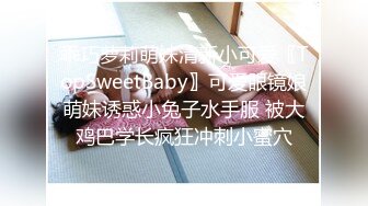 乖巧萝莉萌妹清新小可爱〖TopSweetBaby〗可爱眼镜娘萌妹诱惑小兔子水手服 被大鸡巴学长疯狂冲刺小蜜穴