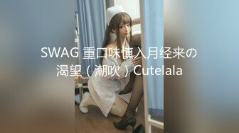 SWAG 重口味慎入月经来の渴望（潮吹）Cutelala