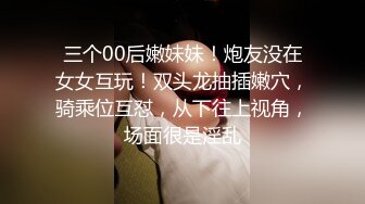 三个00后嫩妹妹！炮友没在女女互玩！双头龙抽插嫩穴，骑乘位互怼，从下往上视角，场面很是淫乱