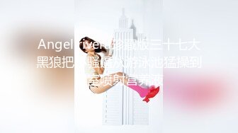 Angel rivera珍藏版三十七大黑狼把小骚逼从游泳池猛操到浴室喷射营养液