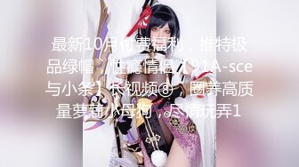 最新10月付费福利，推特极品绿帽，性瘾情侣【91A-sce与小条】长视频⑧，圈养高质量萝莉小母狗，尽情玩弄1