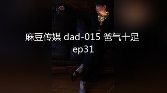 麻豆传媒 dad-015 爸气十足 ep31