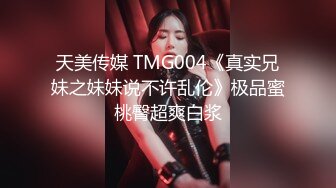 天美传媒 TMG004《真实兄妹之妹妹说不许乱伦》极品蜜桃臀超爽白浆