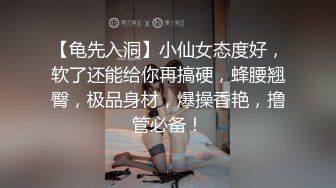 【龟先入洞】小仙女态度好，软了还能给你再搞硬，蜂腰翘臀，极品身材，爆操香艳，撸管必备！