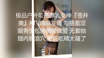 极品户外勾搭爆乳女神『苍井美』KTV嗨唱发骚 勾搭羞涩服务生包房啪啪做爱 无套抽插内射浪穴 射玩吃精太骚了