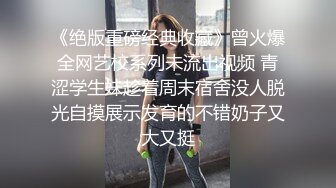 《绝版重磅经典收藏》曾火爆全网艺校系列未流出视频 青涩学生妹趁着周末宿舍没人脱光自摸展示发育的不错奶子又大又挺