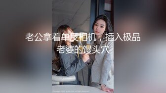 老公拿着单反相机，插入极品老婆的馒头穴