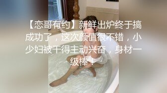 【恋哥有约】新鲜出炉终于搞成功了，这次颜值很不错，小少妇被干得主动兴奋，身材一级棒！