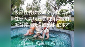 极品性爱顶级泄密 高能调教性感人妻疯狂啪啪真实自拍 吸食完神药性欲高涨 欲求不满呻吟