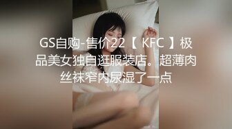 GS自购-售价22【 KFC 】极品美女独自逛服装店。超薄肉丝袜窄内尿湿了一点