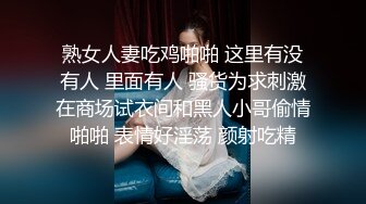 熟女人妻吃鸡啪啪 这里有没有人 里面有人 骚货为求刺激在商场试衣间和黑人小哥偷情啪啪 表情好淫荡 颜射吃精