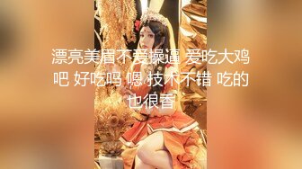 漂亮美眉不爱操逼 爱吃大鸡吧 好吃吗 嗯 技术不错 吃的也很香