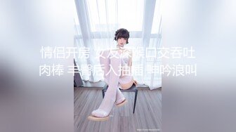 情侣开房 女友深喉口交吞吐肉棒 丰臀后入抽插 呻吟浪叫