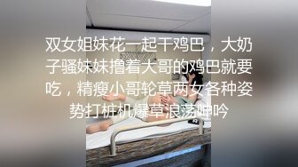 双女姐妹花一起干鸡巴，大奶子骚妹妹撸着大哥的鸡巴就要吃，精瘦小哥轮草两女各种姿势打桩机爆草浪荡呻吟