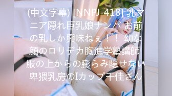 (中文字幕) [NNPJ-418] 乳マニア隠れ巨乳娘ナンパ お前の乳しか興味ねぇ！！ 幼な顔のロリデカ胸進学塾講師 服の上からの膨らみ隠せない卑猥乳房のIカップ千佳さん