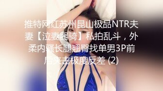 推特网红苏州昆山极品NTR夫妻【泣妻器骑】私拍乱斗，外柔内骚长腿翘臀找单男3P前后夹击极度反差 (2)