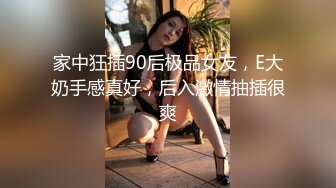 家中狂插90后极品女友，E大奶手感真好，后入激情抽插很爽