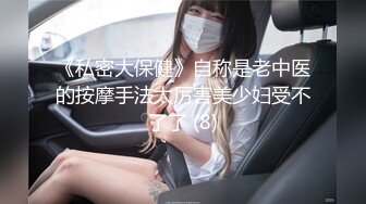 《私密大保健》自称是老中医的按摩手法太厉害美少妇受不了了 (8)