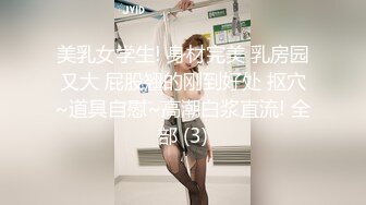 美乳女学生! 身材完美 乳房园又大 屁股翘的刚到好处 抠穴~道具自慰~高潮白浆直流! 全部 (3)