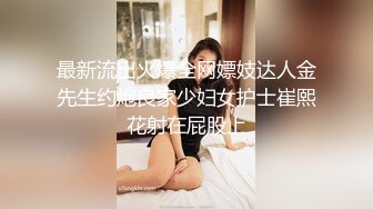 最新流出火爆全网嫖妓达人金先生约炮良家少妇女护士崔熙花射在屁股上