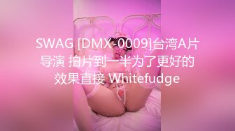 SWAG [DMX-0009]台湾A片导演 拍片到一半为了更好的效果直接 Whitefudge