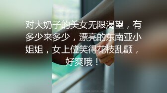 对大奶子的美女无限渴望，有多少来多少，漂亮的东南亚小姐姐，女上位笑得花枝乱颤，好爽哦！