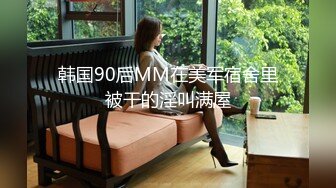 韩国90后MM在美军宿舍里被干的淫叫满屋