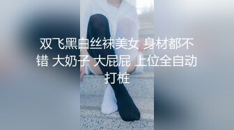 双飞黑白丝袜美女 身材都不错 大奶子 大屁屁 上位全自动打桩