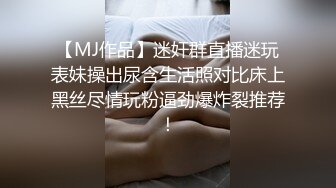 【MJ作品】迷奸群直播迷玩表妹操出尿含生活照对比床上黑丝尽情玩粉逼劲爆炸裂推荐！