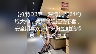 【推特DB第一深情】2024约炮大神，美院学姐拒绝带套，安全期喜欢这种充分接触的感觉，超清2K画质