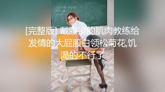 [完整版] 戴眼镜的肌肉教练给发情的大屁股白领松菊花,饥渴的不行了