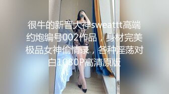 很牛的新晋大神sweattt高端约炮编号002作品，身材完美极品女神偷情录，各种淫荡对白1080P高清原版