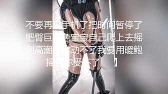 不要再玩手机了把时间暂停了肥臀巨乳色宝宝自己爬上去摇到高潮【你动不了我要用暖鲍摇到你受不了❤️】